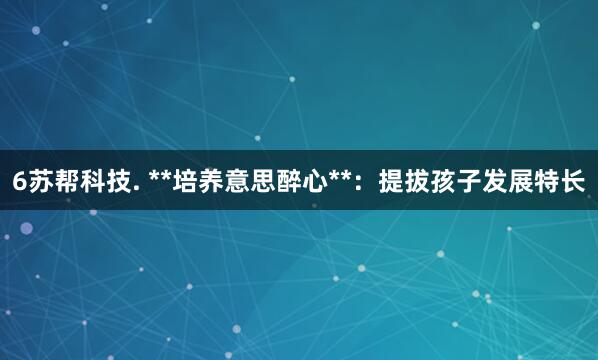 6苏帮科技. **培养意思醉心**：提拔孩子发展特长